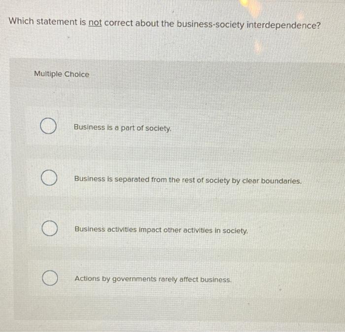 Which statement is not correct about the business society interdependence